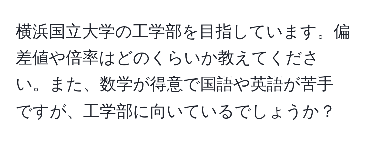 横浜国立大学の工学部を目指しています。偏差値や倍率はどのくらいか教えてください。また、数学が得意で国語や英語が苦手ですが、工学部に向いているでしょうか？