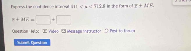 Express the confidence interval 411 <712.8 in the form of overline x± ME.
overline x± ME=□ ± □
Question Help: - Video - Message instructor 〇 Post to forum 
Submit Question