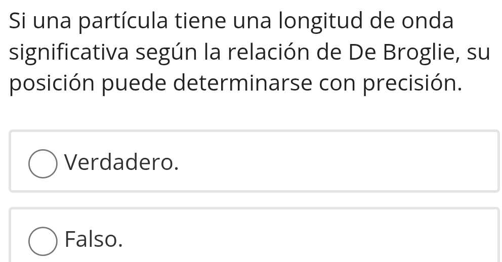 Si una partícula tiene una longitud de onda
significativa según la relación de De Broglie, su
posición puede determinarse con precisión.
Verdadero.
Falso.