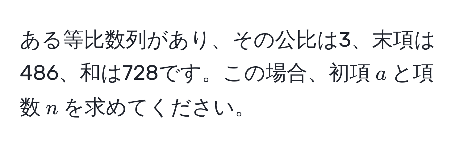 ある等比数列があり、その公比は3、末項は486、和は728です。この場合、初項$a$と項数$n$を求めてください。