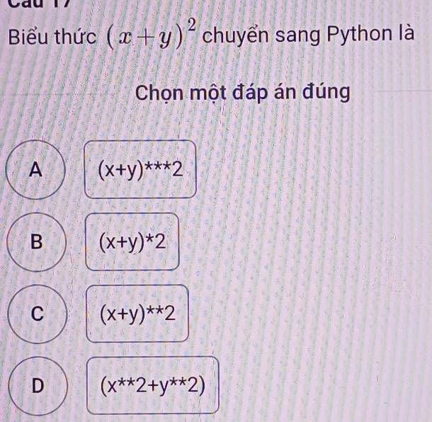 Biểu thức (x+y)^2 chuyển sang Python là
Chọn một đáp án đúng
A (x+y)^***2
B (x+y)*2
C (x+y)^**2
D (x^(**)2+y^(**)2)