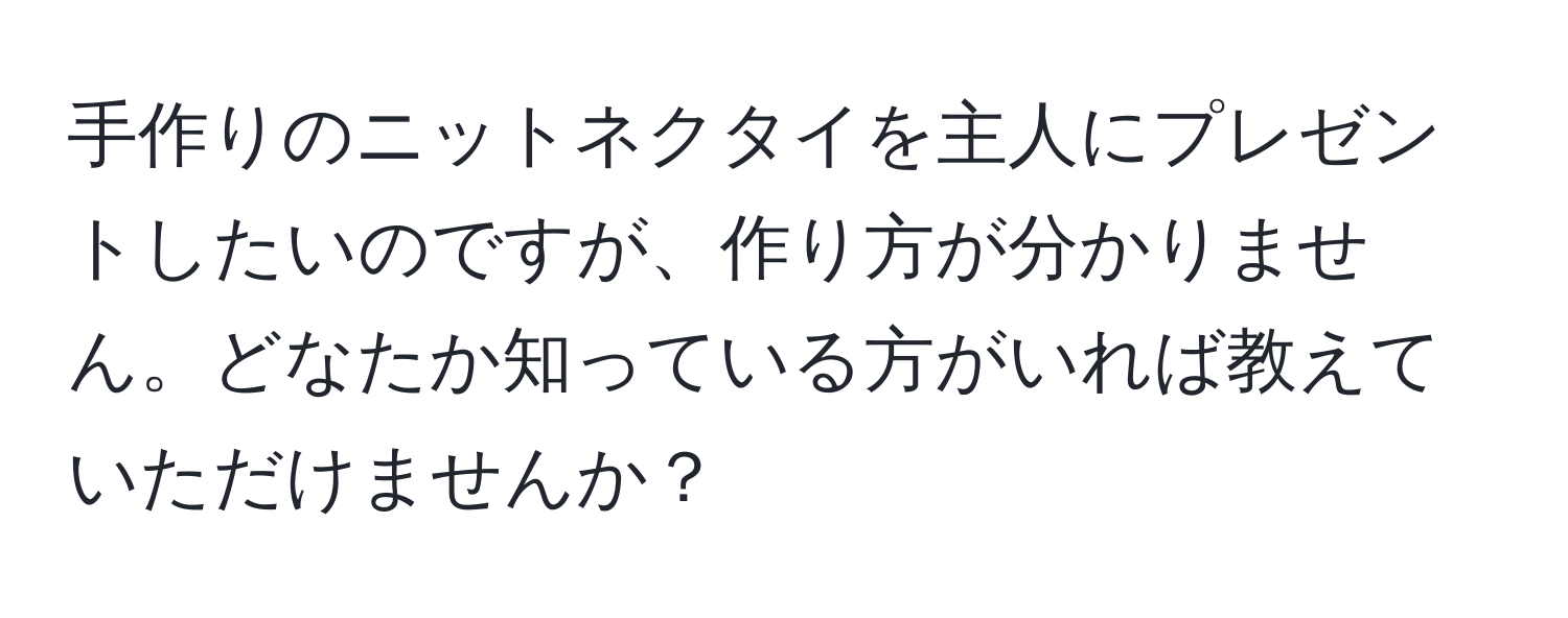 手作りのニットネクタイを主人にプレゼントしたいのですが、作り方が分かりません。どなたか知っている方がいれば教えていただけませんか？