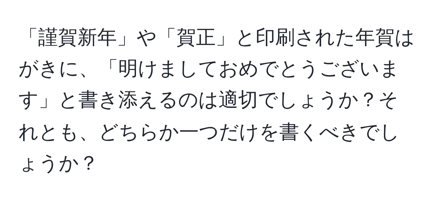 「謹賀新年」や「賀正」と印刷された年賀はがきに、「明けましておめでとうございます」と書き添えるのは適切でしょうか？それとも、どちらか一つだけを書くべきでしょうか？