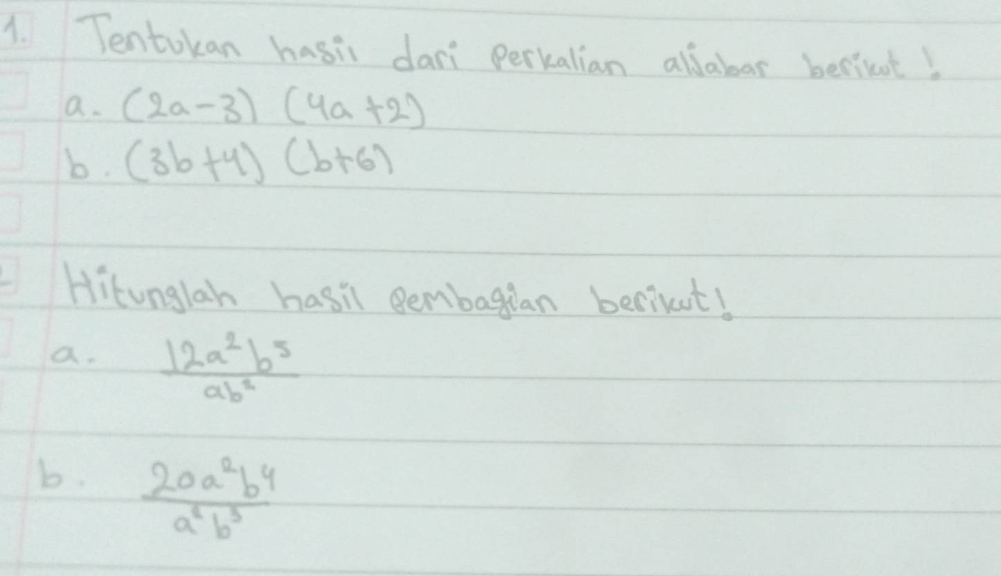 Tentokan hasi dari perkalian allabar berient! 
a. (2a-3)(4a+2)
b. (3b+4)(b+6)
Hitonglah hasil Bembagian berikut! 
a.  12a^2b^5/ab^2 
b.  20a^2b^4/a^2b^3 