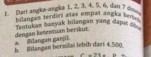 Dari angka-angka 1, 2, 3, 4, 5, 6, dan 7 dis 
bilangan terdiri atas empat angka berbeda 
Tentukan banyak bilangan yang dapat di 
dengan ketentuan berikut. 
a. Bilangan ganjil. 
b. Bilangan bernilai lebih dari 4.500.
C=23x