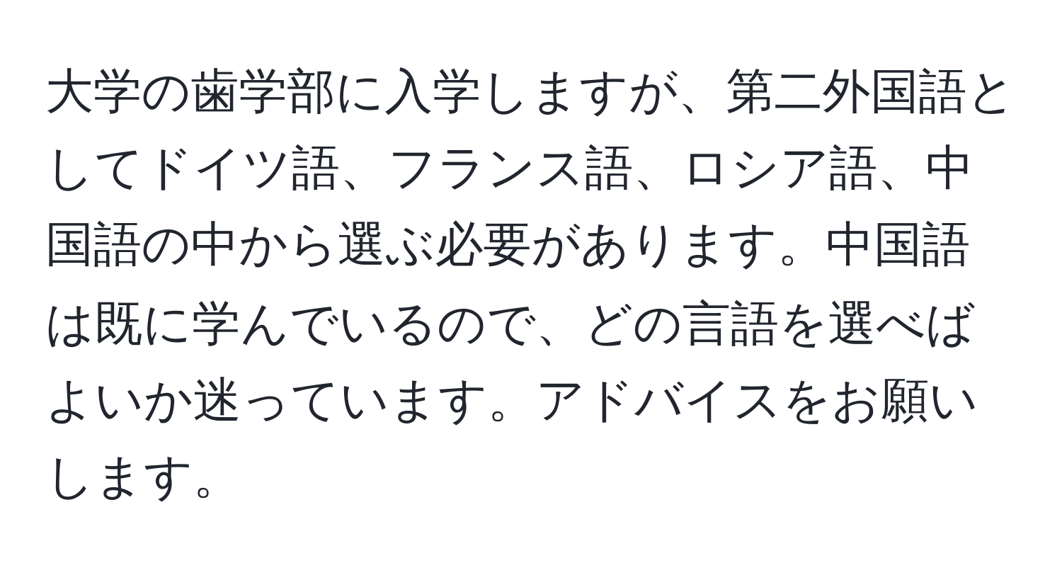 大学の歯学部に入学しますが、第二外国語としてドイツ語、フランス語、ロシア語、中国語の中から選ぶ必要があります。中国語は既に学んでいるので、どの言語を選べばよいか迷っています。アドバイスをお願いします。