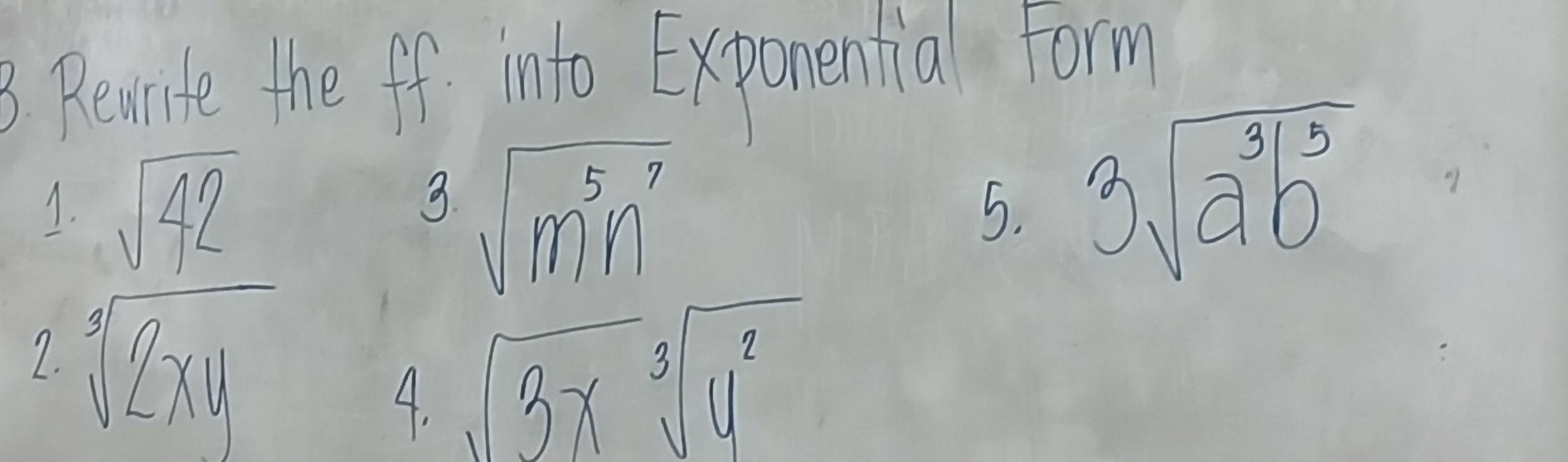 Bevirite the ff into Exponential Form 
1. sqrt(42) sqrt(m^5n^7)
3. 
5. 3sqrt(a^3b^5)
2. sqrt[3](2xy)
4. sqrt(3x)sqrt[3](y^2)