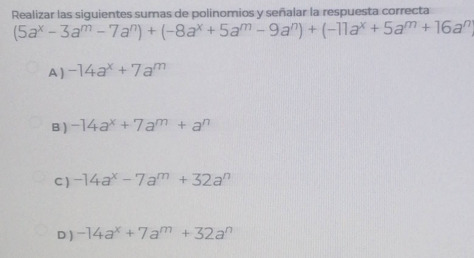 Realizar las siguientes sumas de polinomios y señalar la respuesta correcta
(5a^x-3a^m-7a^n)+(-8a^x+5a^m-9a^n)+(-11a^x+5a^m+16a^n
A ) -14a^x+7a^m
B ) -14a^x+7a^m+a^n
C ) -14a^x-7a^m+32a^n
D ) -14a^x+7a^m+32a^n