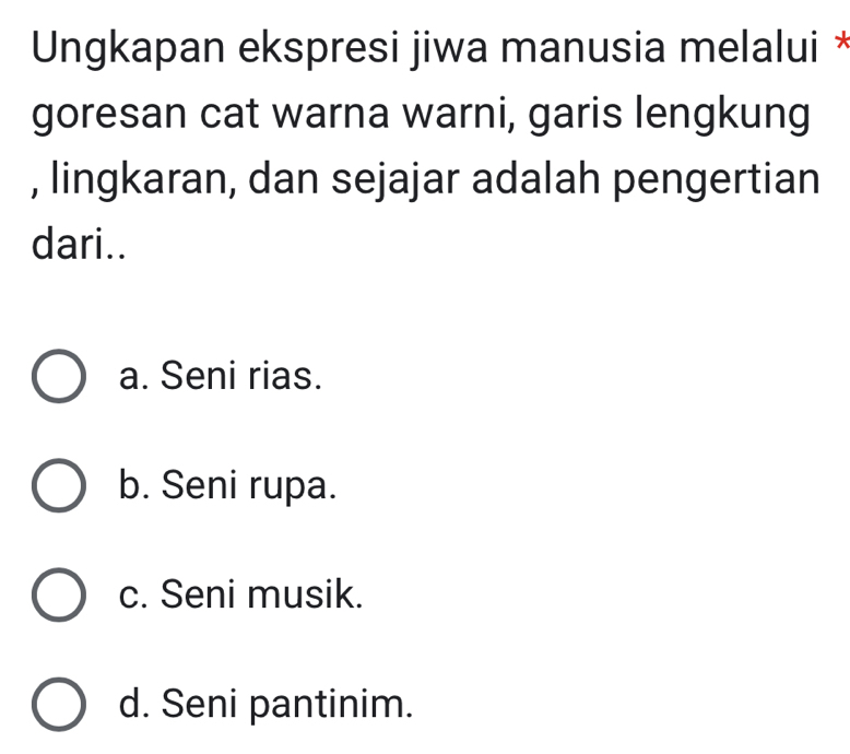 Ungkapan ekspresi jiwa manusia melalui *
goresan cat warna warni, garis lengkung
, lingkaran, dan sejajar adalah pengertian
dari..
a. Seni rias.
b. Seni rupa.
c. Seni musik.
d. Seni pantinim.