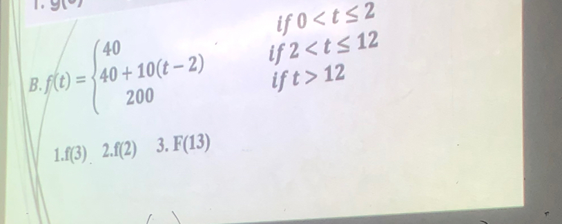 9(^circ )
if 0
B f(t)=beginarrayl 40 40+10(t-2) 200endarray. if 2
if t>12
1 f(3) 2.f(2). 5 F(13)