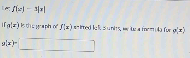 Let f(x)=3|x|
If g(x) is the graph of f(x) shifted left 3 units, write a formula for g(x)
g(x)=□