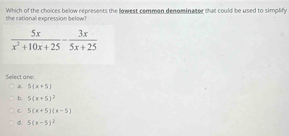 Which of the choices below represents the Iowest common denominator that could be used to simplify
the rational expression below?
Select one:
a. 5(x+5)
b. 5(x+5)^2
C. 5(x+5)(x-5)
d. 5(x-5)^2