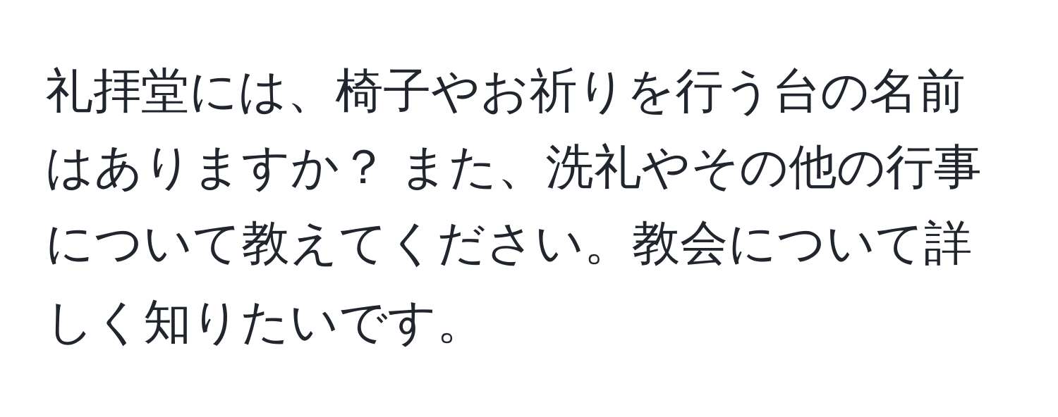 礼拝堂には、椅子やお祈りを行う台の名前はありますか？ また、洗礼やその他の行事について教えてください。教会について詳しく知りたいです。