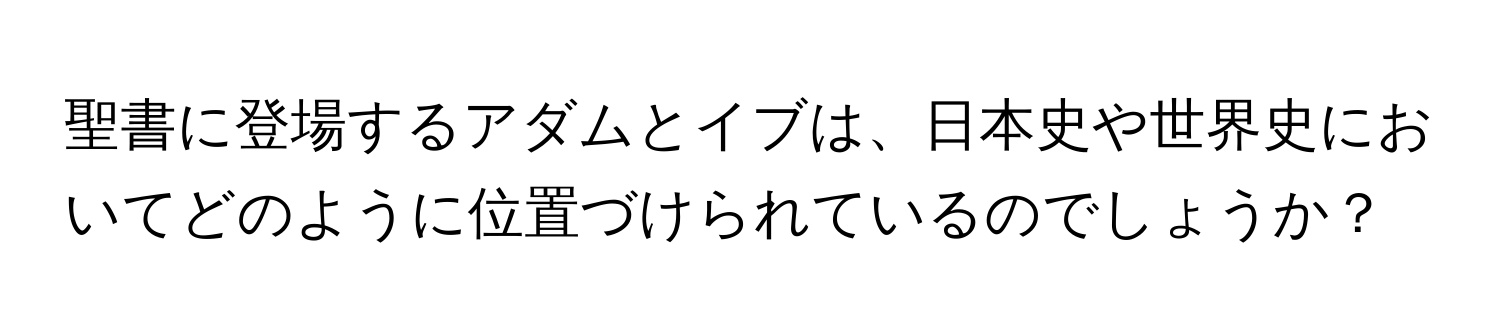 聖書に登場するアダムとイブは、日本史や世界史においてどのように位置づけられているのでしょうか？