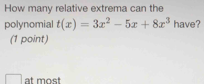 How many relative extrema can the 
polynomial t(x)=3x^2-5x+8x^3 have? 
(1 point) 
□ at most