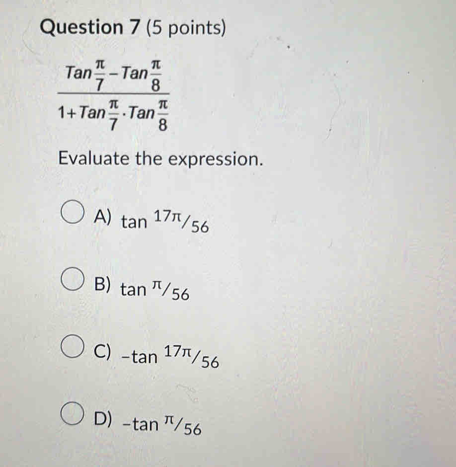 frac Tan π /7 -Tan π /8 1+Tan π /7 · Tan π /8 
Evaluate the expression.
A) tan^(17π)/_56
B) tan^(π)/_56
C) -tan 17π /56
D) -tan^(π)/56