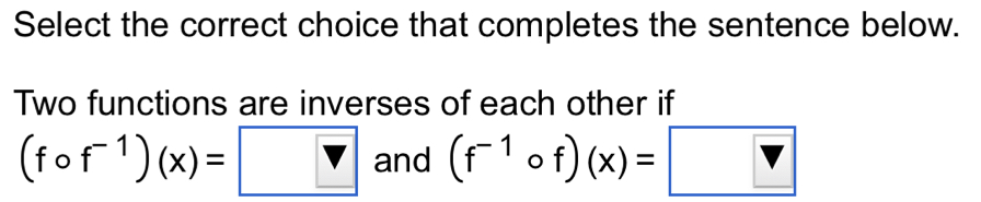 Select the correct choice that completes the sentence below. 
Two functions are inverses of each other if
(fcirc f^(-1))(x)=□ and (f^(-1)circ f)(x)=