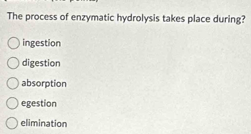 The process of enzymatic hydrolysis takes place during?
ingestion
digestion
absorption
egestion
elimination