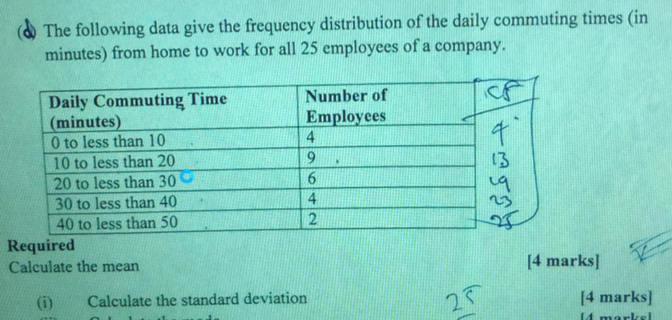 (d The following data give the frequency distribution of the daily commuting times (in 
minutes) from home to work for all 25 employees of a company. 
Required 
Calculate the mean [4 marks] 
(i) Calculate the standard deviation [4 marks] 
U mankal