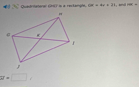 Quadrilateral GHIJ is a rectangle, GK=4v+21 , and HK=
GI=□