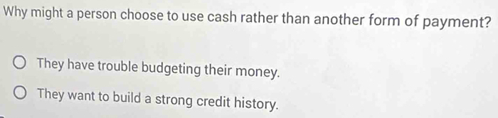 Why might a person choose to use cash rather than another form of payment?
They have trouble budgeting their money.
They want to build a strong credit history.