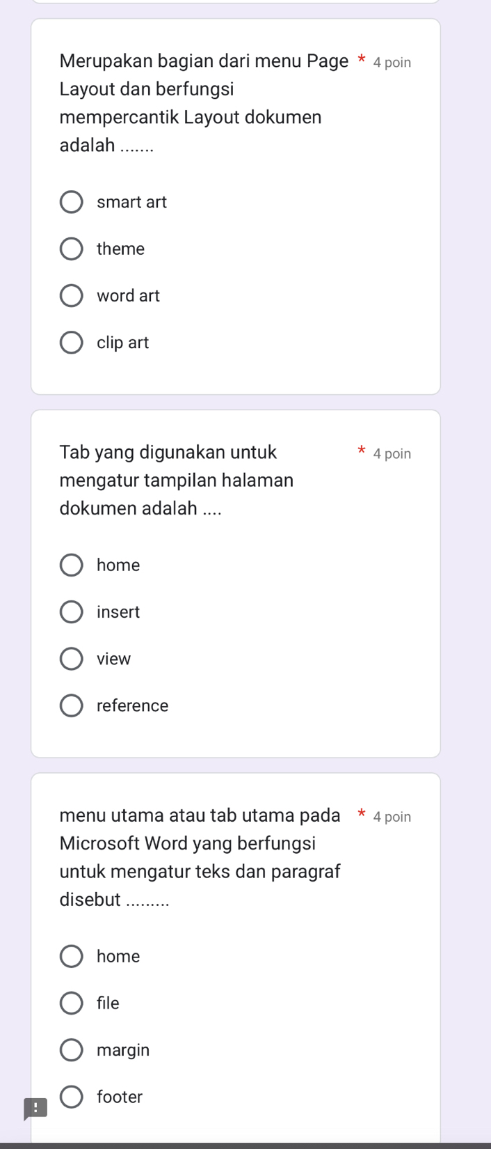Merupakan bagian dari menu Page * 4 poin
Layout dan berfungsi
mempercantik Layout dokumen
adalah_
smart art
theme
word art
clip art
Tab yang digunakan untuk 4 poin
mengatur tampilan halaman
dokumen adalah ....
home
insert
view
reference
menu utama atau tab utama pada * 4 poin
Microsoft Word yang berfungsi
untuk mengatur teks dan paragraf
disebut_
home
file
margin
footer