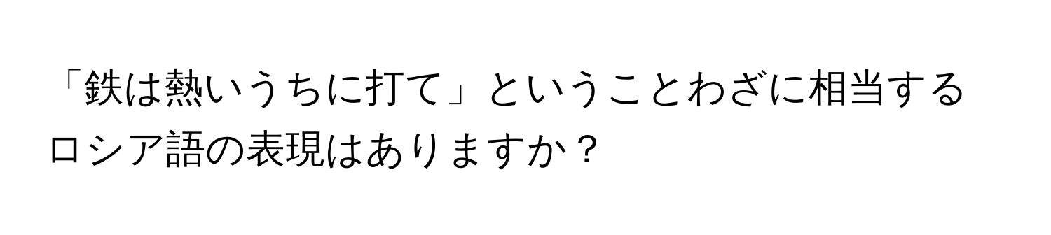 「鉄は熱いうちに打て」ということわざに相当するロシア語の表現はありますか？