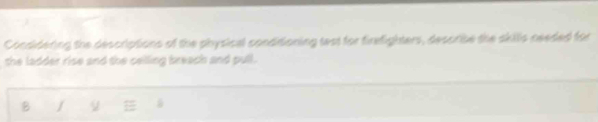 Condidering the descriptions of the physical conditioning test for firefighters, describe the skills needed for 
the ladder rise and the celling breach and pull. 
B /