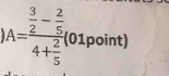 1 A=frac  3/2 - 2/5 4+ 2/5 (01point)