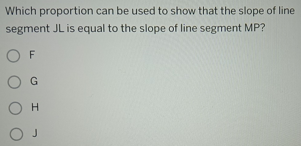 Which proportion can be used to show that the slope of line
segment JL is equal to the slope of line segment MP?
F
G
H
J