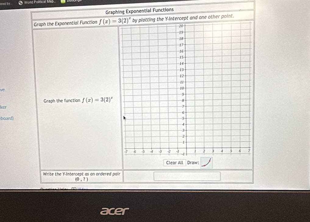 ered by world Political Map.. 
Graphing Exponential Functions 
Graph the Exponential Function f(x)=3(2)^x ercept and one other point. 
ve 
Graph the function f(x)=3(2)^x
ker 
board) 
Clear All Draw: 
Write the Y-Intercept as an ordered pair
(0,?)
acer