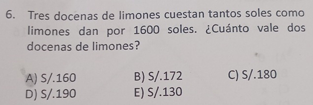 Tres docenas de limones cuestan tantos soles como
limones dan por 1600 soles. ¿Cuánto vale dos
docenas de limones?
A) S/.160 B) S/.172 C) S/.180
D) S/.190 E) S/.130