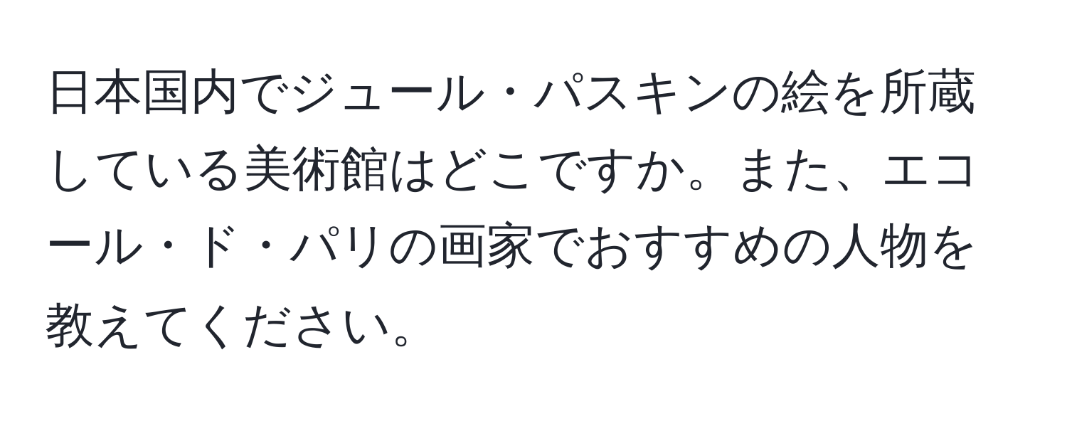 日本国内でジュール・パスキンの絵を所蔵している美術館はどこですか。また、エコール・ド・パリの画家でおすすめの人物を教えてください。