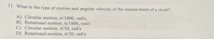 What is the type of motion and angular velocity of the minute -hand of a clock?
A) Circular motion, π/1800, rad/s,
B) Rotational motion, π/1800, rad/s
C) Circular motion, π/30, rad/s
D) Rotational motion, π/30, rad/s