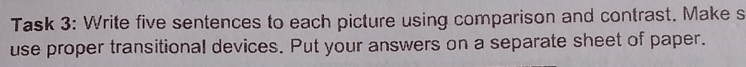 Task 3: Write five sentences to each picture using comparison and contrast. Make s 
use proper transitional devices. Put your answers on a separate sheet of paper.