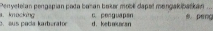 Penyetelan pengapian pada bahan bakar mobil dapat mengakibatkan_
a. knocking c. penguapan s. peng
b. aus pada karburator d. kebakaran