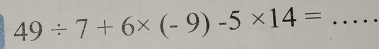 49/ 7+6* (-9)-5* 14=