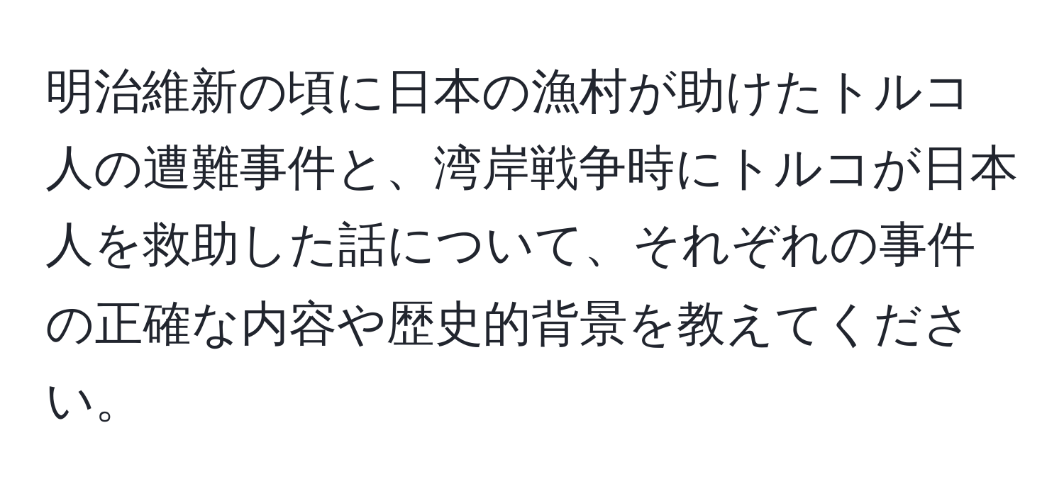 明治維新の頃に日本の漁村が助けたトルコ人の遭難事件と、湾岸戦争時にトルコが日本人を救助した話について、それぞれの事件の正確な内容や歴史的背景を教えてください。