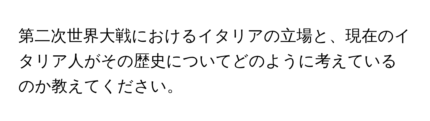 第二次世界大戦におけるイタリアの立場と、現在のイタリア人がその歴史についてどのように考えているのか教えてください。
