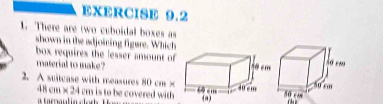 There are two cuboidal boxes as 
shown in the adjoining figure. Which 
box requires the lesser amount of 
material to make? 
2. A suitcase with measures 80 cm ×
48 cm× 24 cm is to be covered with (8) o