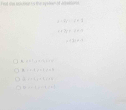 Find the colution to the syster of equations.
x-7y=x+3
z+2y+z=4
y+3(3-x)
y=1, y=0, x=0
a=-1, y=1, z=0
C. x=1, y=1, y=1y
D. x=-1, y=-1, z=0