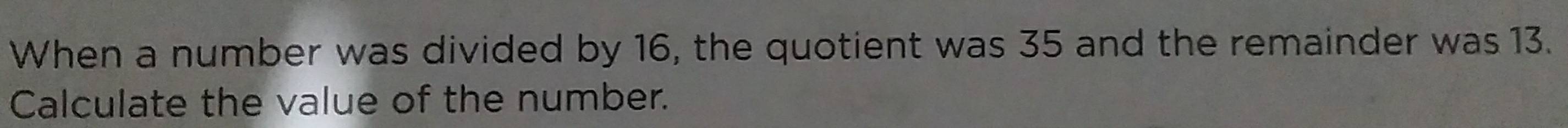 When a number was divided by 16, the quotient was 35 and the remainder was 13. 
Calculate the value of the number.