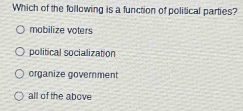 Which of the following is a function of political parties?
mobilize voters
political socialization
organize government
all of the above