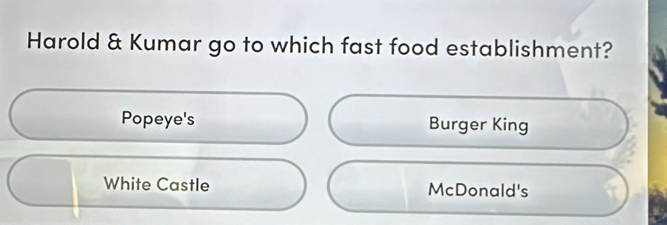 Harold & Kumar go to which fast food establishment?
Popeye's Burger King
White Castle McDonald's