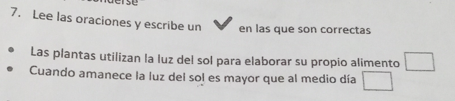 se 
7. Lee las oraciones y escribe un 
en las que son correctas 
Las plantas utilizan la luz del sol para elaborar su propio alimento □ 
Cuando amanece la luz del sol es mayor que al medio día □