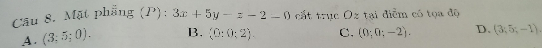 Mặt phẳng (P): 3x+5y-z-2=0 cất trục Oz tại điểm có tọa độ
A. (3;5;0).
B. (0;0;2). C. (0;0;-2).
D. (3;5;-1).