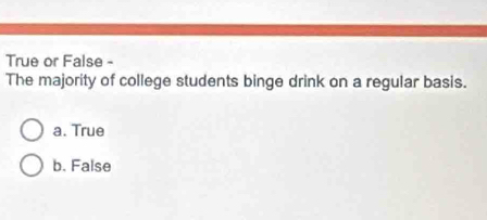 True or False -
The majority of college students binge drink on a regular basis.
a. True
b. False