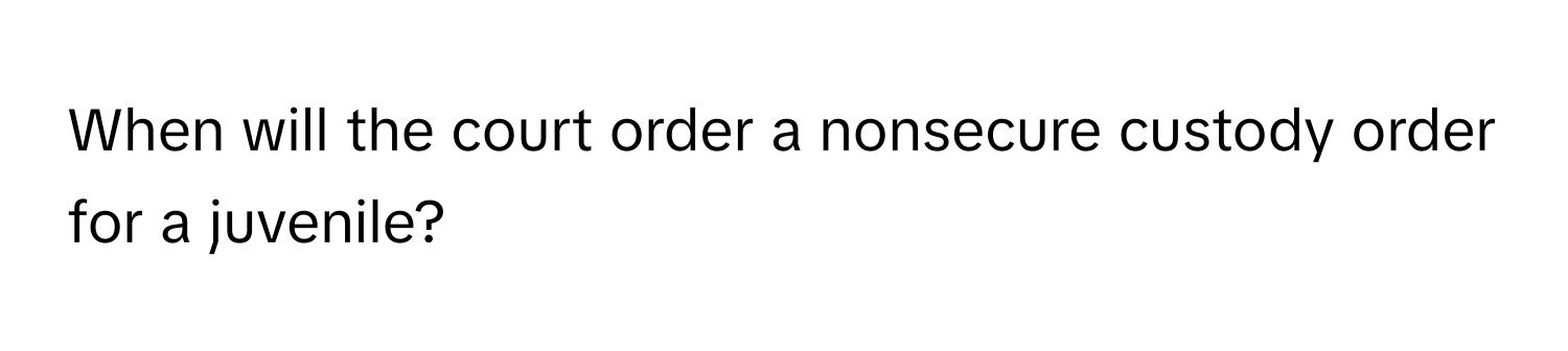 When will the court order a nonsecure custody order for a juvenile?