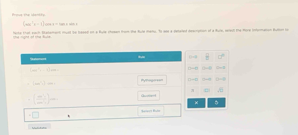 Prove the identity.
(sec^2x-1)cos x=tan xsin x
the right of the Rule. Note that each Statement must be based on a Rule chosen from the Rule menu. To see a detailed description of a Rule, select the More Information Button to
□ +□  □ /□   □^(□)
D=□ □ -□ D=□
O=□ D=□ 0=□
π □ sqrt(□ )
×
Uslirako