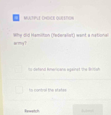 QUESTION
Why did Hamilton (federalist) want a national
army?
to defend Americans against the British
to control the states
Rewatch Submit